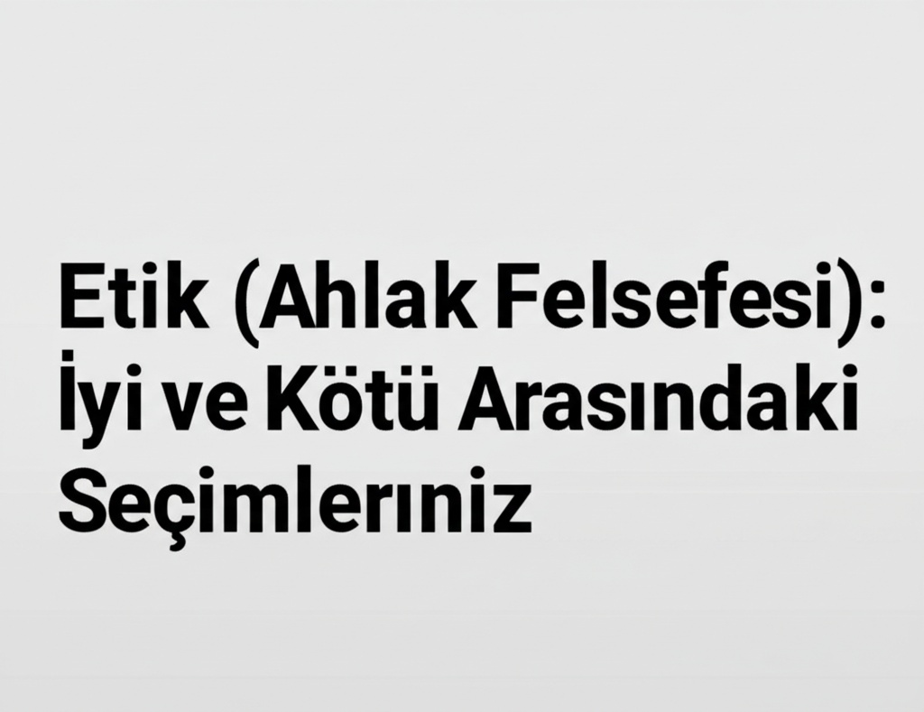 Etik (Ahlak Felsefesi): İyi ve Kötü Arasındaki Seçimlerimiz